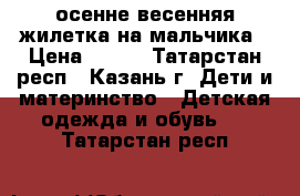 осенне-весенняя жилетка на мальчика › Цена ­ 400 - Татарстан респ., Казань г. Дети и материнство » Детская одежда и обувь   . Татарстан респ.